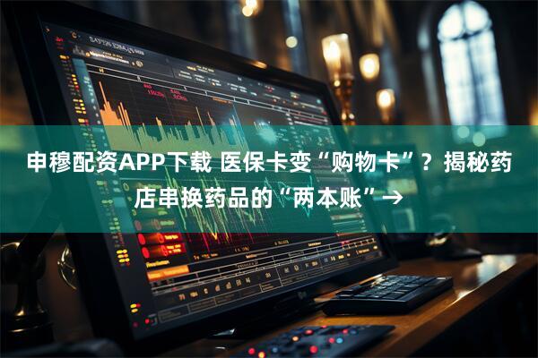 申穆配资APP下载 医保卡变“购物卡”？揭秘药店串换药品的“两本账”→