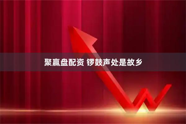 聚赢盘配资 锣鼓声处是故乡