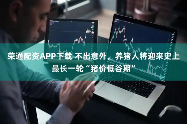 荣通配资APP下载 不出意外，养猪人将迎来史上最长一轮“猪价低谷期”