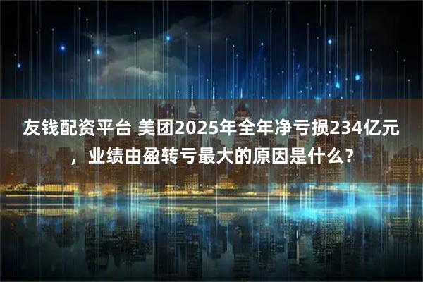 友钱配资平台 美团2025年全年净亏损234亿元，业绩由盈转亏最大的原因是什么？