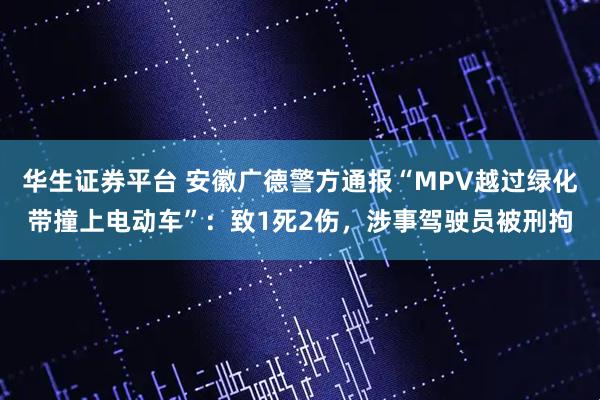 华生证券平台 安徽广德警方通报“MPV越过绿化带撞上电动车”：致1死2伤，涉事驾驶员被刑拘