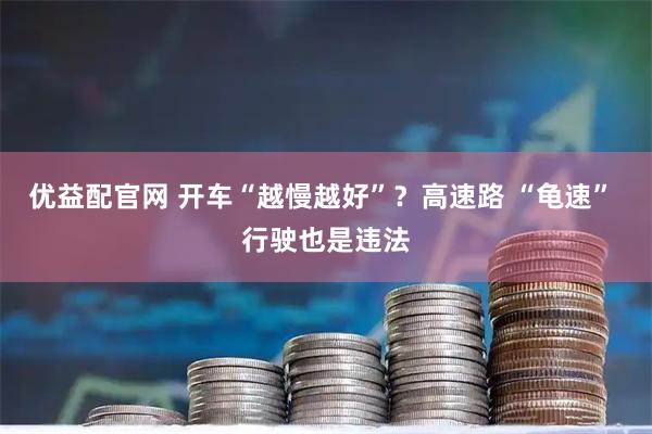 优益配官网 开车“越慢越好”？高速路 “龟速” 行驶也是违法