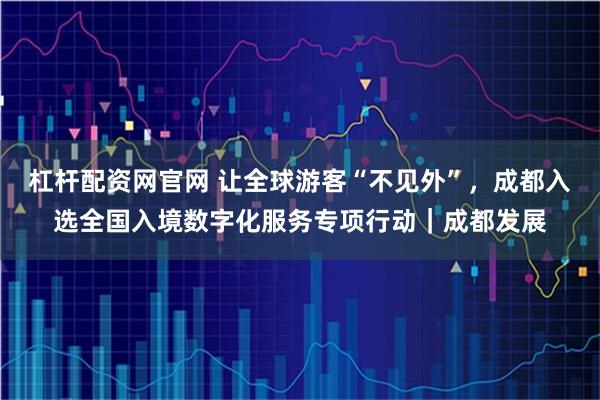 杠杆配资网官网 让全球游客“不见外”，成都入选全国入境数字化服务专项行动｜成都发展
