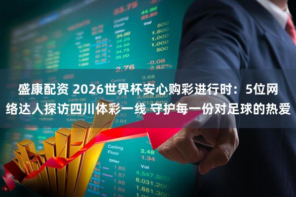 盛康配资 2026世界杯安心购彩进行时：5位网络达人探访四川体彩一线 守护每一份对足球的热爱