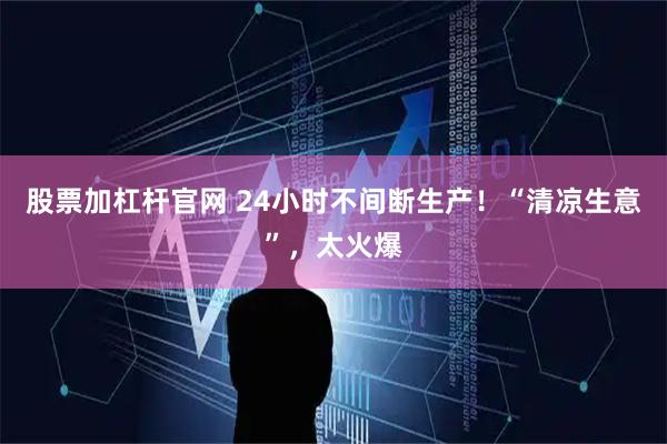 股票加杠杆官网 24小时不间断生产！“清凉生意”，太火爆