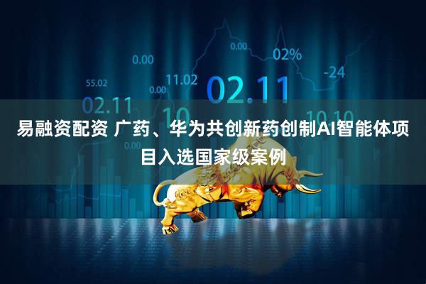 易融资配资 广药、华为共创新药创制AI智能体项目入选国家级案例